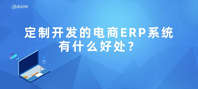 定制开发的电商erp系统有什么好处,能让不少企业都选择定制开发呢?